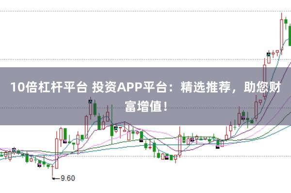 10倍杠杆平台 投资APP平台：精选推荐，助您财富增值！