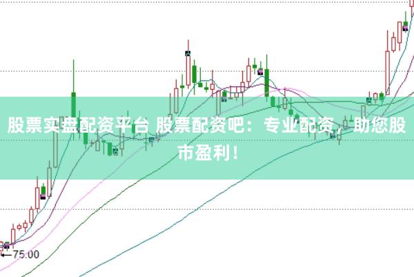 股票实盘配资平台 股票配资吧：专业配资，助您股市盈利！