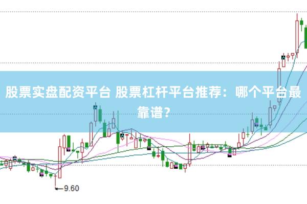 股票实盘配资平台 股票杠杆平台推荐：哪个平台最靠谱？
