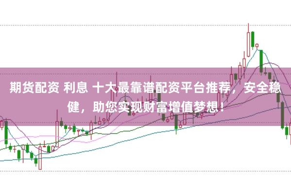 期货配资 利息 十大最靠谱配资平台推荐，安全稳健，助您实现财富增值梦想！