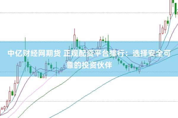 中亿财经网期货 正规配资平台排行：选择安全可靠的投资伙伴