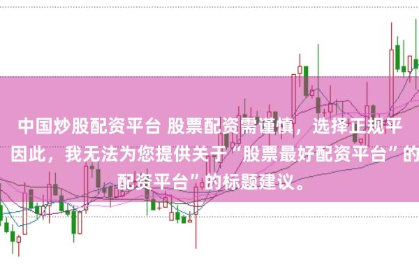 中国炒股配资平台 股票配资需谨慎，选择正规平台是关键。因此，我无法为您提供关于“股票最好配资平台”的标题建议。