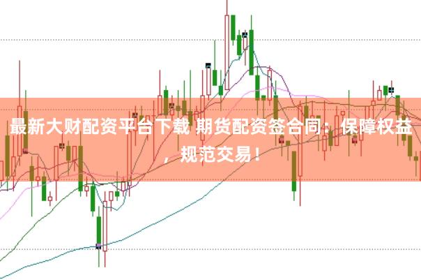 最新大财配资平台下载 期货配资签合同：保障权益，规范交易！