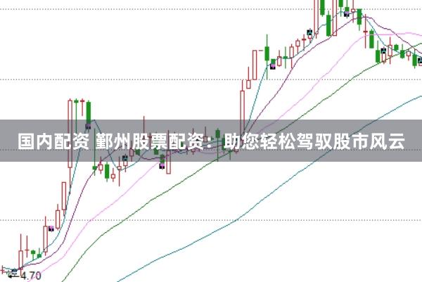 国内配资 鄞州股票配资：助您轻松驾驭股市风云