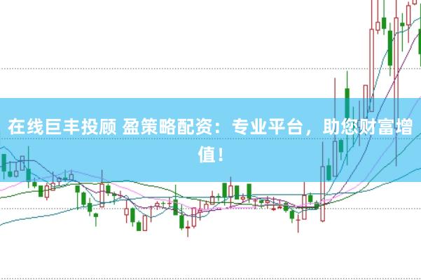 在线巨丰投顾 盈策略配资：专业平台，助您财富增值！