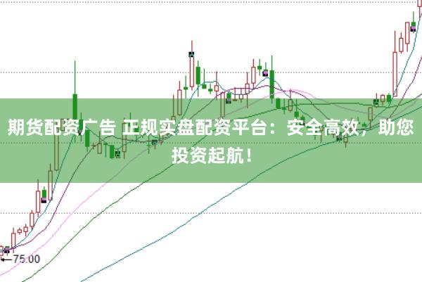 期货配资广告 正规实盘配资平台：安全高效，助您投资起航！