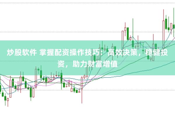 炒股软件 掌握配资操作技巧：高效决策，稳健投资，助力财富增值