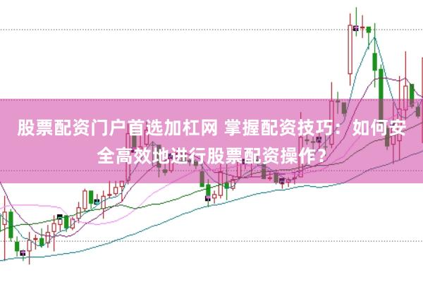 股票配资门户首选加杠网 掌握配资技巧：如何安全高效地进行股票配资操作？