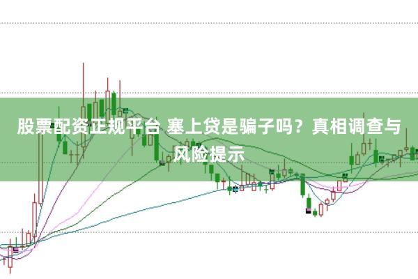 股票配资正规平台 塞上贷是骗子吗？真相调查与风险提示