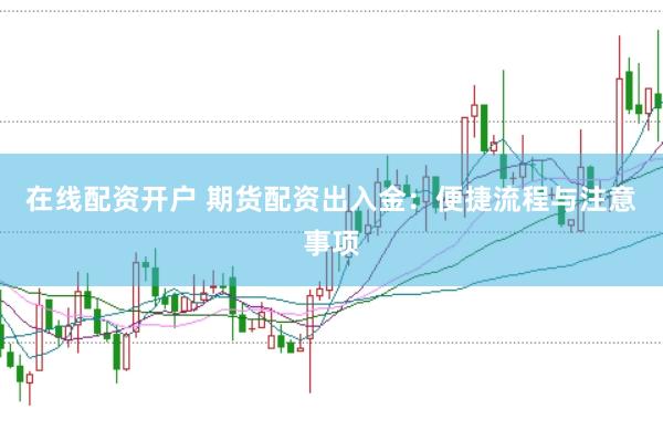 在线配资开户 期货配资出入金：便捷流程与注意事项