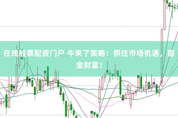 在线股票配资门户 牛来了策略：抓住市场机遇，掘金财富！