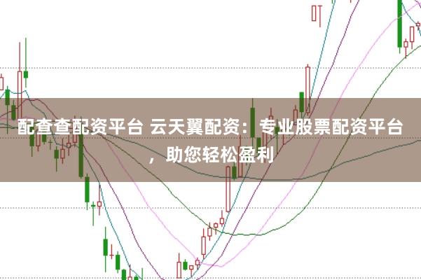 配查查配资平台 云天翼配资：专业股票配资平台，助您轻松盈利