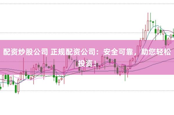 配资炒股公司 正规配资公司：安全可靠，助您轻松投资！