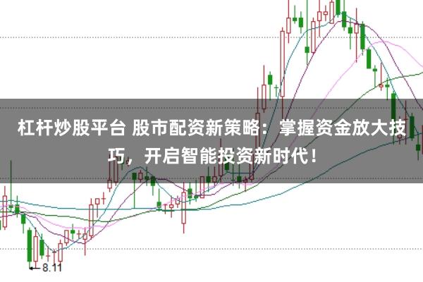 杠杆炒股平台 股市配资新策略：掌握资金放大技巧，开启智能投资新时代！