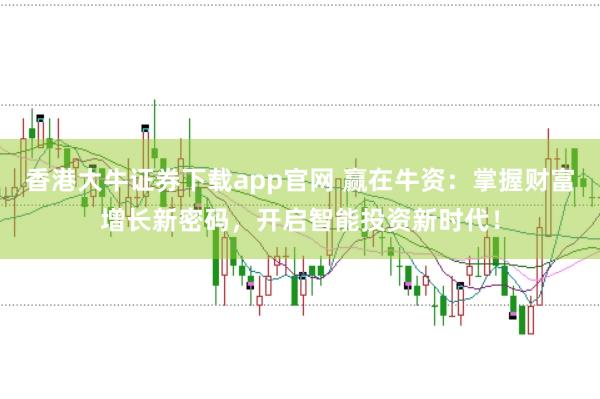 香港大牛证券下载app官网 赢在牛资：掌握财富增长新密码，开启智能投资新时代！