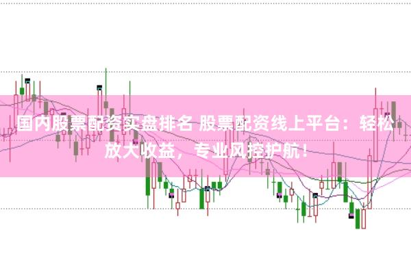 国内股票配资实盘排名 股票配资线上平台：轻松放大收益，专业风控护航！