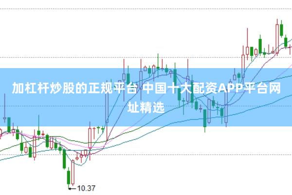 加杠杆炒股的正规平台 中国十大配资APP平台网址精选