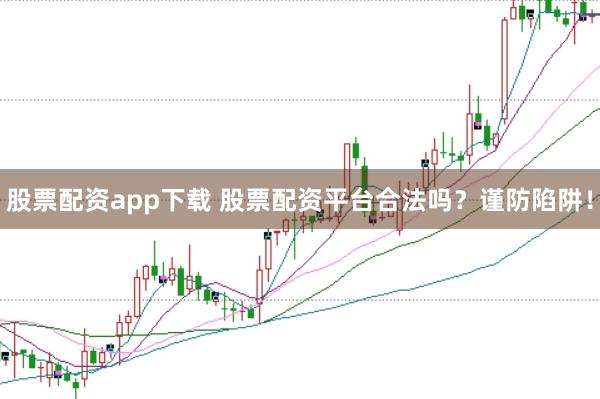 股票配资app下载 股票配资平台合法吗？谨防陷阱！