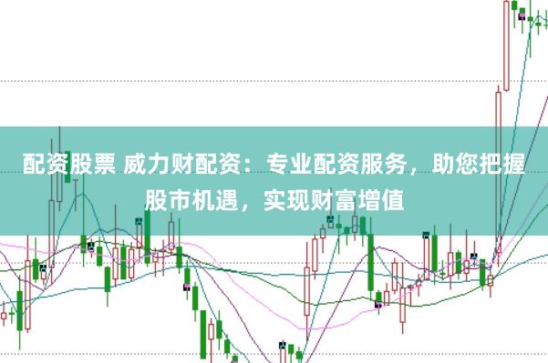 配资股票 威力财配资：专业配资服务，助您把握股市机遇，实现财富增值