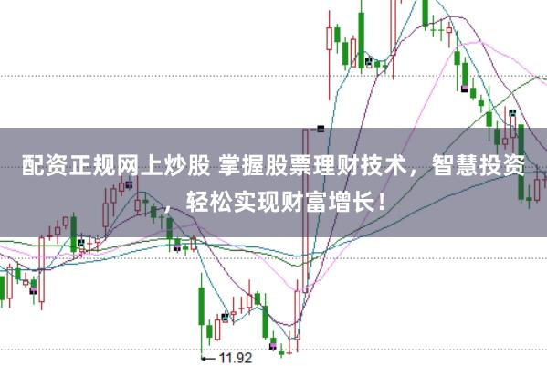 配资正规网上炒股 掌握股票理财技术，智慧投资，轻松实现财富增长！