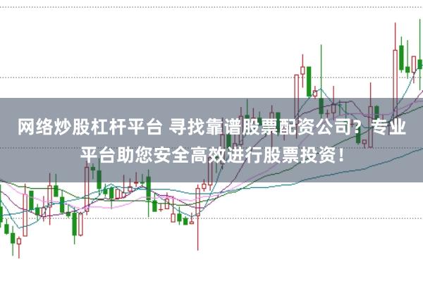 网络炒股杠杆平台 寻找靠谱股票配资公司？专业平台助您安全高效进行股票投资！