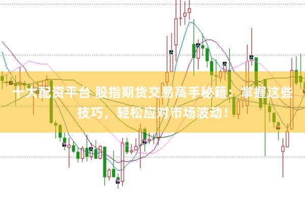 十大配资平台 股指期货交易高手秘籍：掌握这些技巧，轻松应对市场波动！