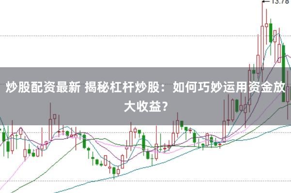 炒股配资最新 揭秘杠杆炒股：如何巧妙运用资金放大收益？