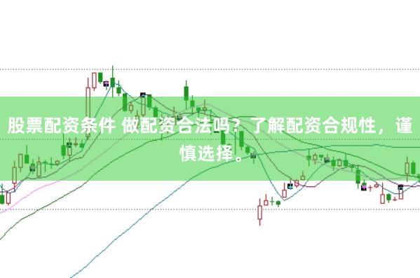 股票配资条件 做配资合法吗？了解配资合规性，谨慎选择。