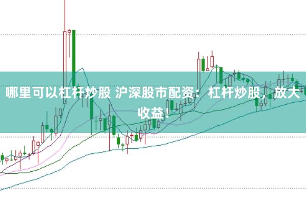 哪里可以杠杆炒股 沪深股市配资：杠杆炒股，放大收益！