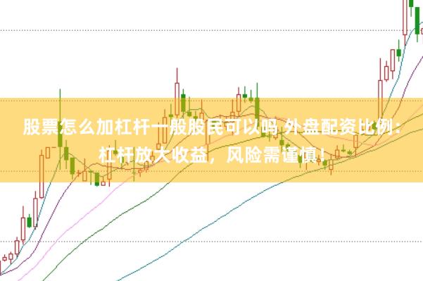 股票怎么加杠杆一般股民可以吗 外盘配资比例：杠杆放大收益，风险需谨慎！