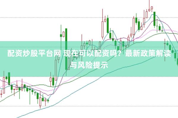 配资炒股平台网 现在可以配资吗？最新政策解读与风险提示