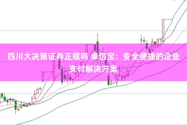 四川大决策证券正规吗 卓信宝：安全便捷的企业支付解决方案