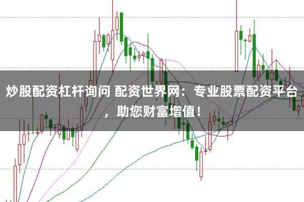 炒股配资杠杆询问 配资世界网：专业股票配资平台，助您财富增值！