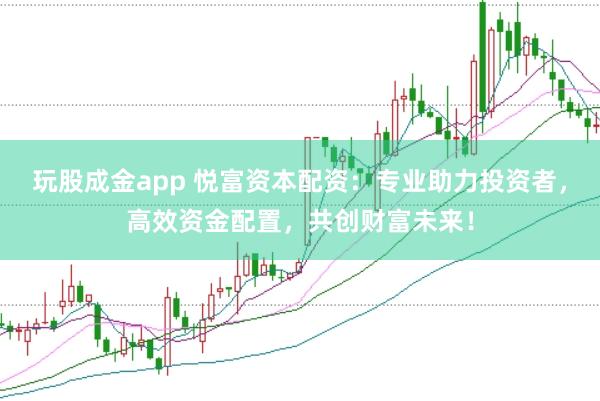 玩股成金app 悦富资本配资：专业助力投资者，高效资金配置，共创财富未来！