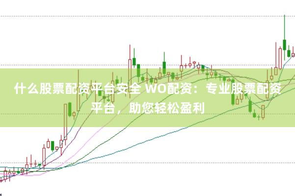 什么股票配资平台安全 WO配资：专业股票配资平台，助您轻松盈利
