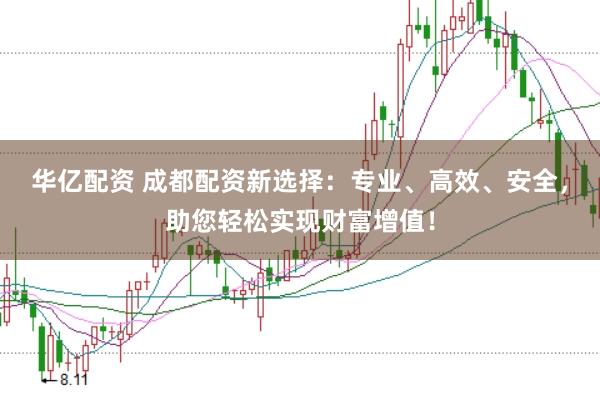 华亿配资 成都配资新选择：专业、高效、安全，助您轻松实现财富增值！