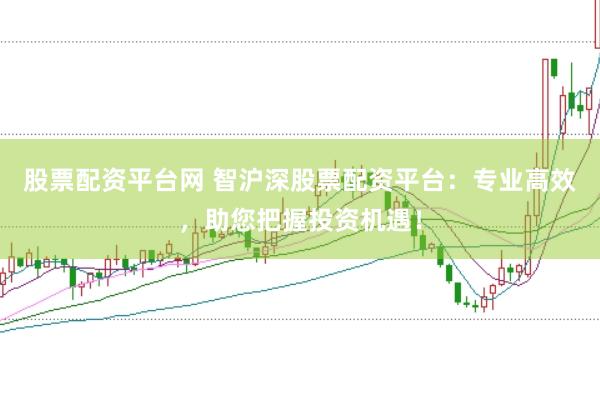 股票配资平台网 智沪深股票配资平台：专业高效，助您把握投资机遇！