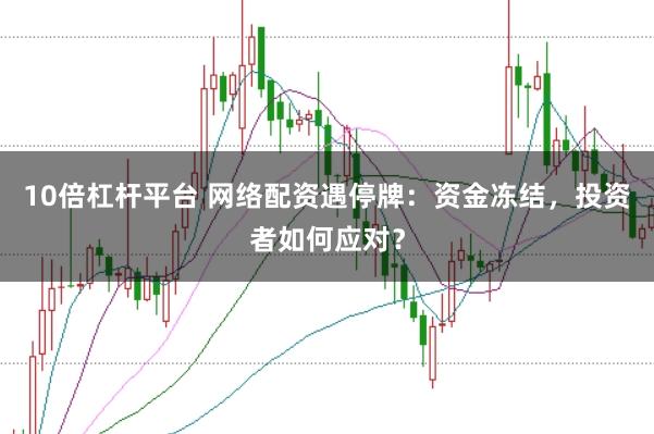 10倍杠杆平台 网络配资遇停牌：资金冻结，投资者如何应对？