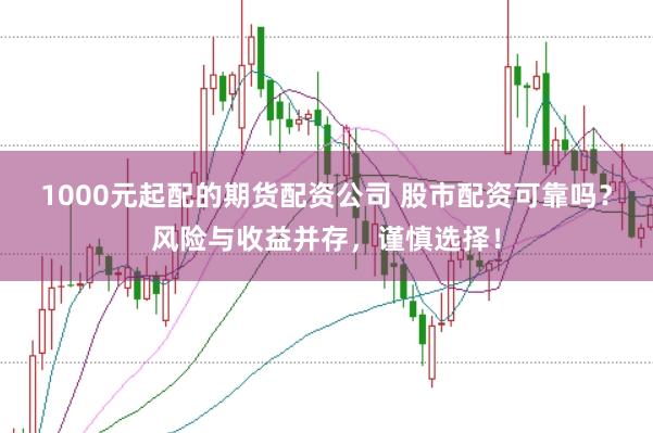 1000元起配的期货配资公司 股市配资可靠吗？风险与收益并存，谨慎选择！