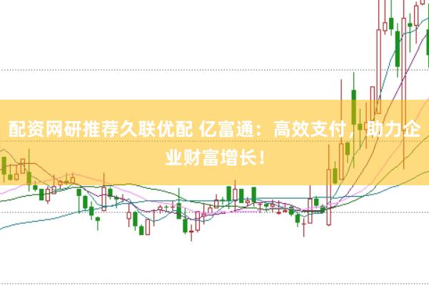 配资网研推荐久联优配 亿富通：高效支付，助力企业财富增长！