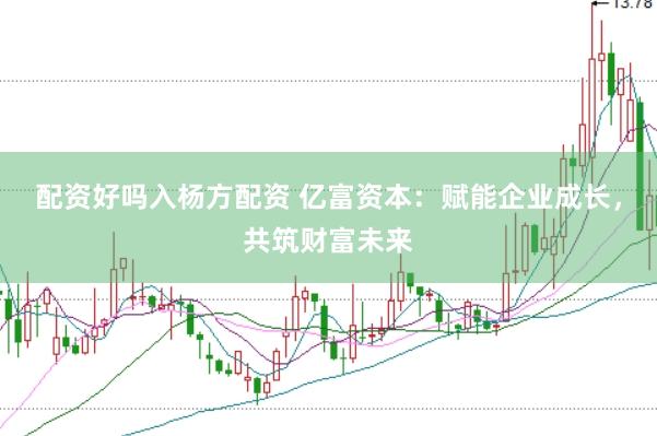 配资好吗入杨方配资 亿富资本：赋能企业成长，共筑财富未来