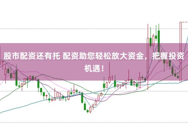股市配资还有托 配资助您轻松放大资金，把握投资机遇！