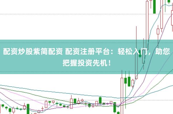 配资炒股紫简配资 配资注册平台：轻松入门，助您把握投资先机！