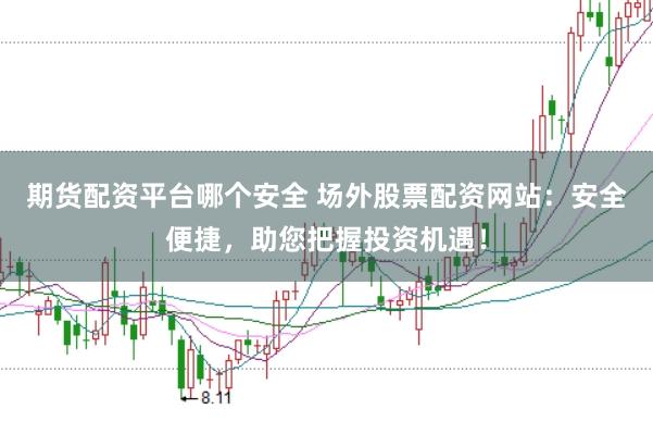 期货配资平台哪个安全 场外股票配资网站：安全便捷，助您把握投资机遇！