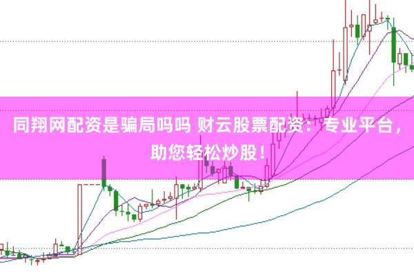 同翔网配资是骗局吗吗 财云股票配资：专业平台，助您轻松炒股！