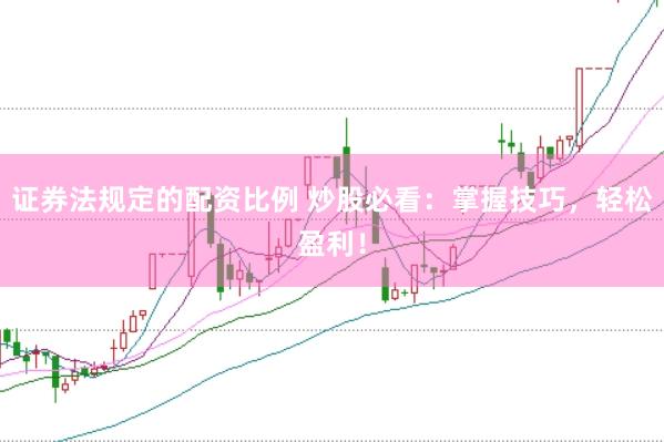 证券法规定的配资比例 炒股必看：掌握技巧，轻松盈利！