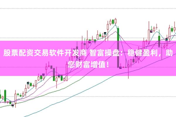 股票配资交易软件开发商 智富操盘：稳健盈利，助您财富增值！