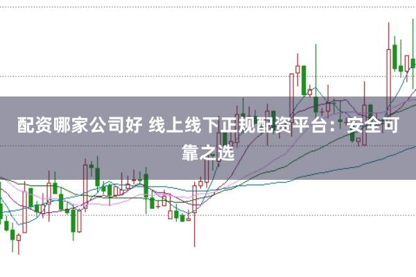 配资哪家公司好 线上线下正规配资平台：安全可靠之选