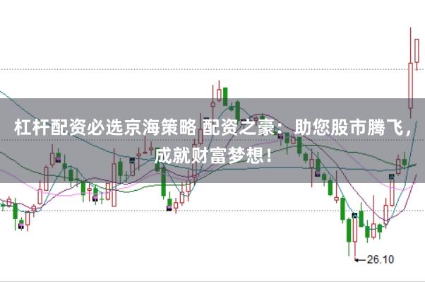 杠杆配资必选京海策略 配资之豪：助您股市腾飞，成就财富梦想！