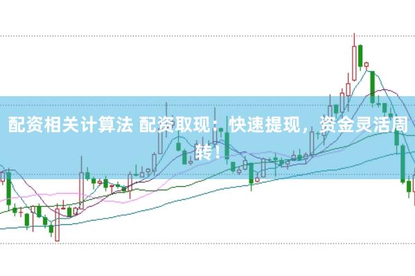 配资相关计算法 配资取现：快速提现，资金灵活周转！